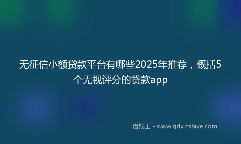 无征信小额贷款平台有哪些2025年推荐，概括5个无视评分的贷款app