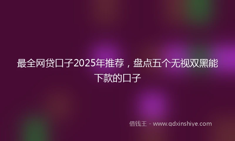 最全网贷口子2025年推荐，盘点五个无视双黑能下款的口子