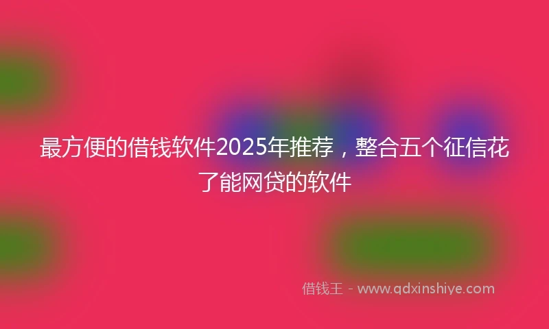 最方便的借钱软件2025年推荐,整合五个征信花了能网贷的软件
