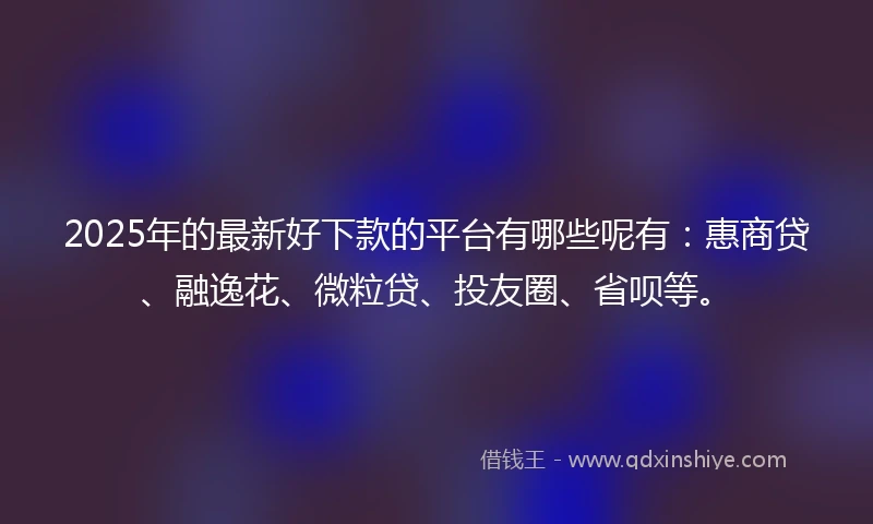 2025年的最新好下款的平台有哪些呢有：惠商贷、融逸花、微粒贷、投友圈、省呗等。