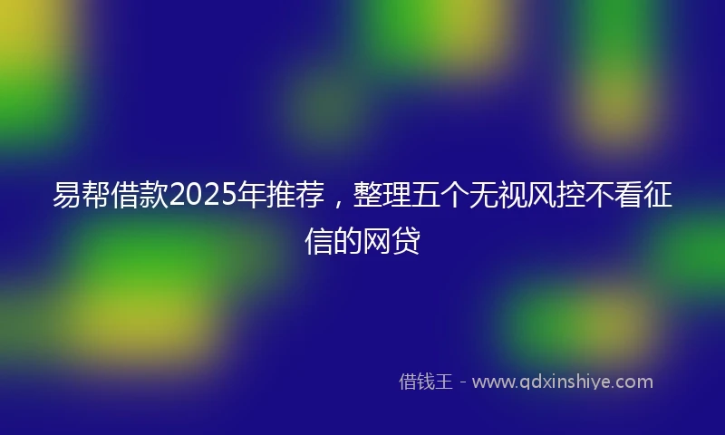 易帮借款2025年推荐，整理五个无视风控不看征信的网贷