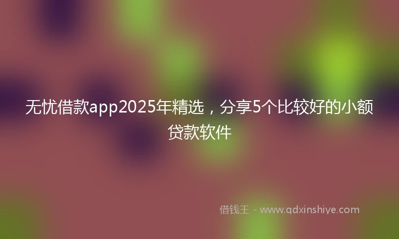 无忧借款app2025年精选，分享5个比较好的小额贷款软件