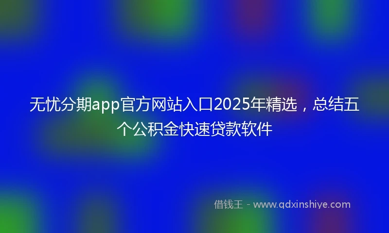 无忧分期app官方网站入口2025年精选，总结五个公积金快速贷款软件