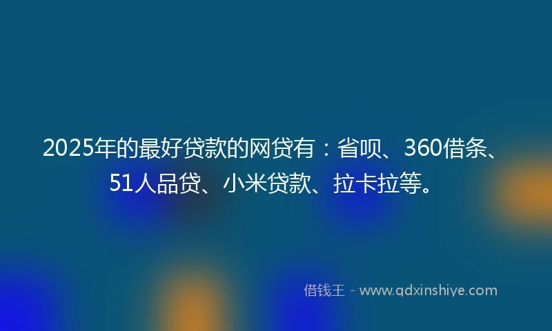 2025年的最好贷款的网贷有：省呗、360借条、51人品贷、小米贷款、拉卡拉等。