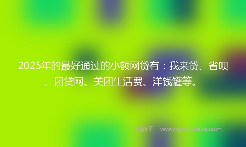 2025年的最好通过的小额网贷有：我来贷、省呗、团贷网、美团生活费、洋钱罐等。