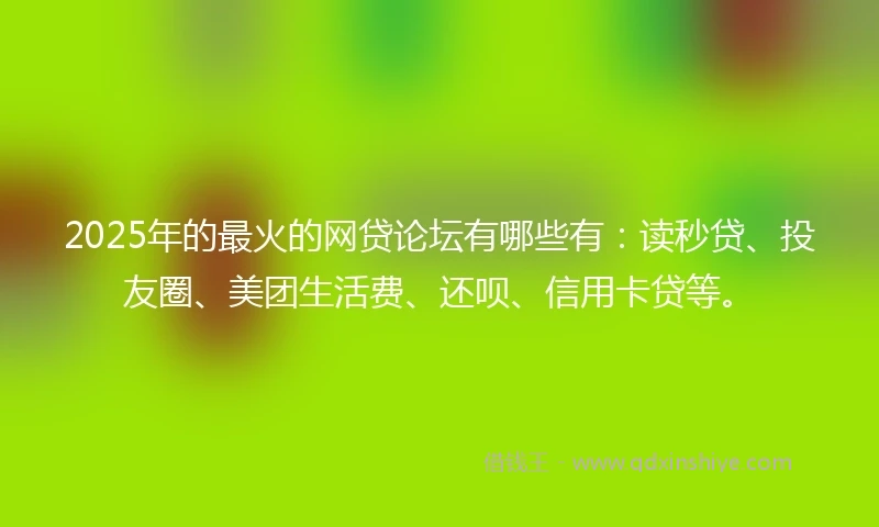 2025年的最火的网贷论坛有哪些有：读秒贷、投友圈、美团生活费、还呗、信用卡贷等。