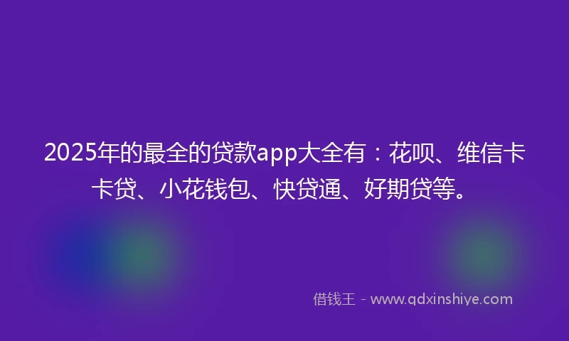 2025年的最全的贷款app大全有：花呗、维信卡卡贷、小花钱包、快贷通、好期贷等。