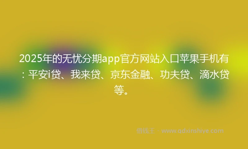 2025年的无忧分期app官方网站入口苹果手机有：平安i贷、我来贷、京东金融、功夫贷、滴水贷等。