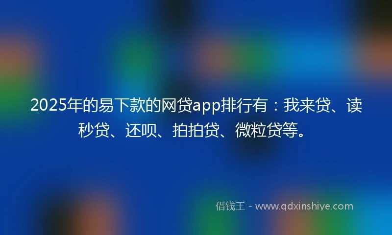 2025年的易下款的网贷app排行有：我来贷、读秒贷、还呗、拍拍贷、微粒贷等。