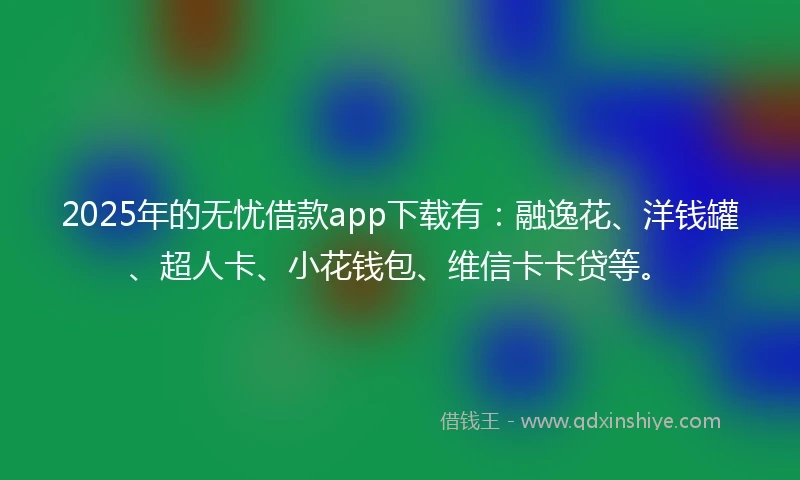2025年的无忧借款app下载有：融逸花、洋钱罐、超人卡、小花钱包、维信卡卡贷等。