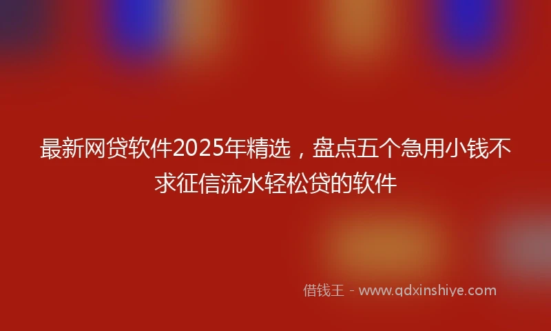 最新网贷软件2025年精选,盘点五个急用小钱不求征信流水轻松贷的软件