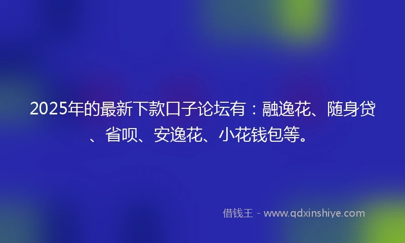 2025年的最新下款口子论坛有：融逸花、随身贷、省呗、安逸花、小花钱包等。