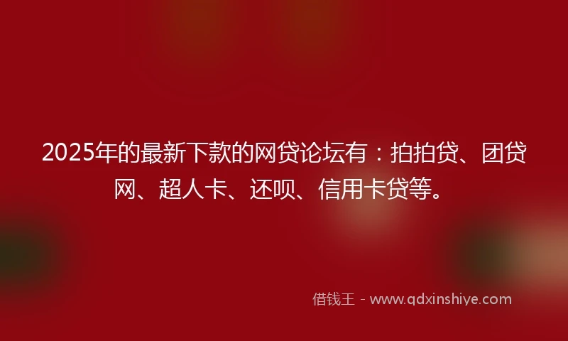 2025年的最新下款的网贷论坛有：拍拍贷、团贷网、超人卡、还呗、信用卡贷等。