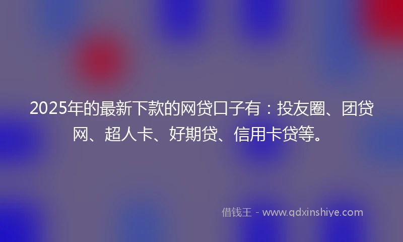 2025年的最新下款的网贷口子有：投友圈、团贷网、超人卡、好期贷、信用卡贷等。