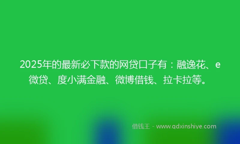 2025年的最新必下款的网贷口子有：融逸花、e微贷、度小满金融、微博借钱、拉卡拉等。