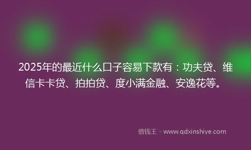 2025年的最近什么口子容易下款有:功夫贷、维信卡卡贷、拍拍贷、度小满金融、安逸花等。