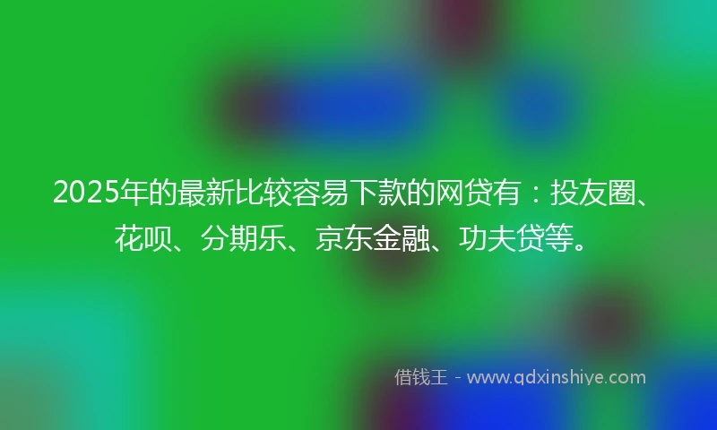 2025年的最新比较容易下款的网贷有：投友圈、花呗、分期乐、京东金融、功夫贷等。