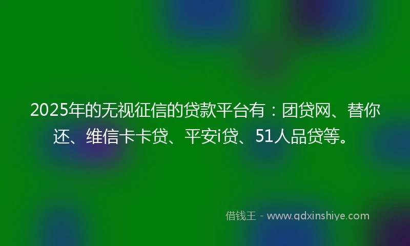 2025年的无视征信的贷款平台有：团贷网、替你还、维信卡卡贷、平安i贷、51人品贷等。
