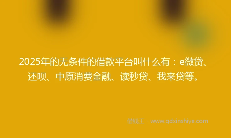 2025年的无条件的借款平台叫什么有：e微贷、还呗、中原消费金融、读秒贷、我来贷等。