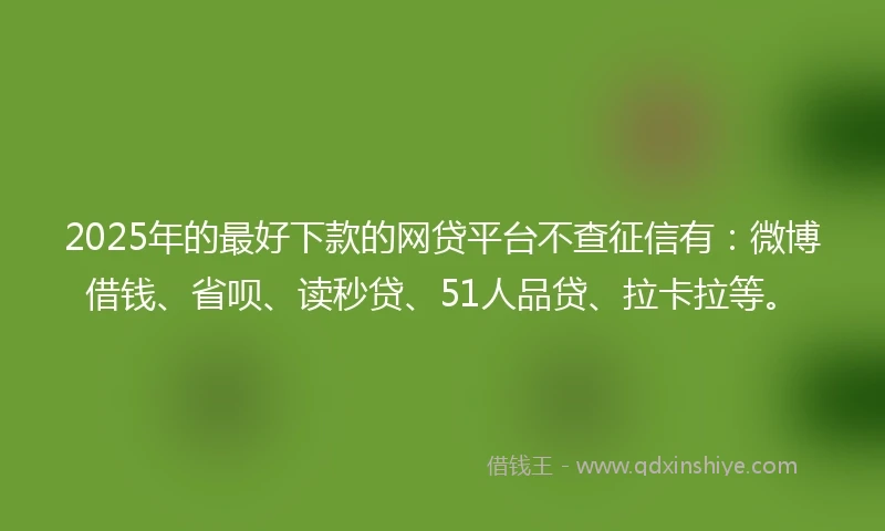 2025年的最好下款的网贷平台不查征信有：微博借钱、省呗、读秒贷、51人品贷、拉卡拉等。
