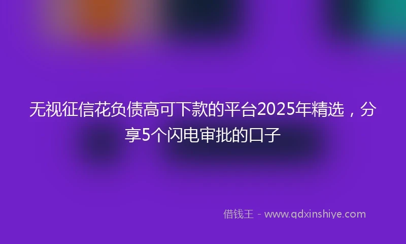 无视征信花负债高可下款的平台2025年精选，分享5个闪电审批的口子