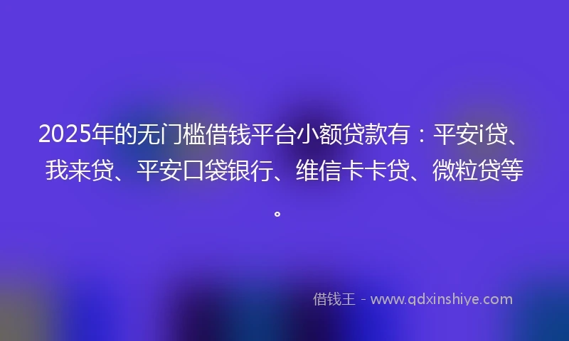 2025年的无门槛借钱平台小额贷款有：平安i贷、我来贷、平安口袋银行、维信卡卡贷、微粒贷等。