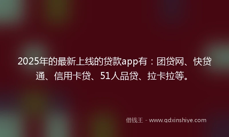2025年的最新上线的贷款app有：团贷网、快贷通、信用卡贷、51人品贷、拉卡拉等。