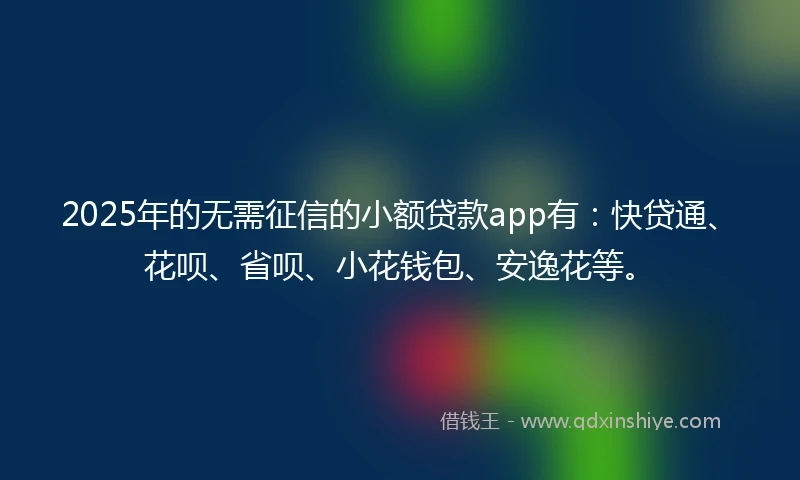 2025年的无需征信的小额贷款app有：快贷通、花呗、省呗、小花钱包、安逸花等。