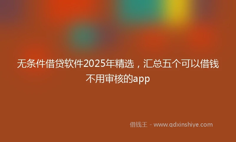 无条件借贷软件2025年精选，汇总五个可以借钱不用审核的app