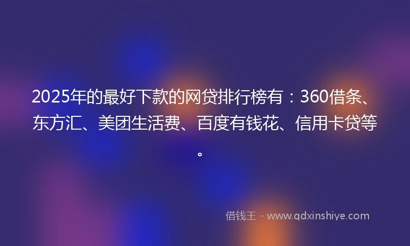2025年的最好下款的网贷排行榜有：360借条、东方汇、美团生活费、百度有钱花、信用卡贷等。