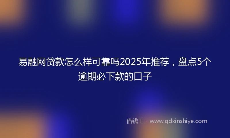 易融网贷款怎么样可靠吗2025年推荐,盘点5个逾期必下款的口子
