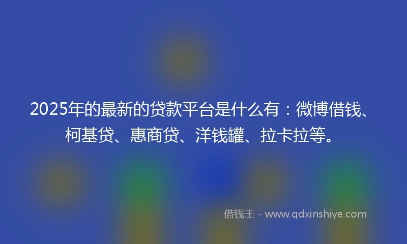 2025年的最新的贷款平台是什么有：微博借钱、柯基贷、惠商贷、洋钱罐、拉卡拉等。