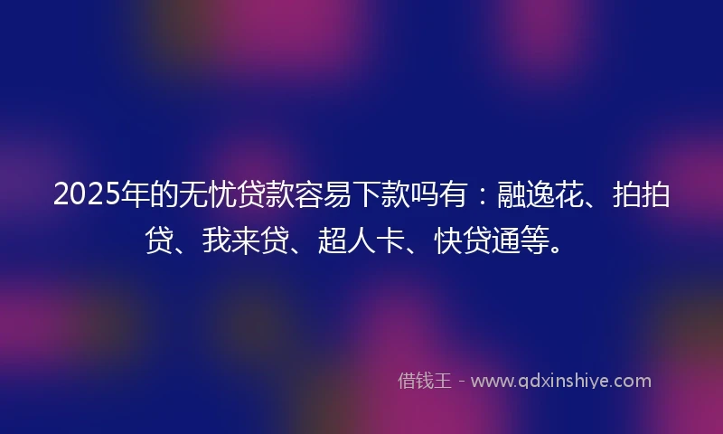 2025年的无忧贷款容易下款吗有：融逸花、拍拍贷、我来贷、超人卡、快贷通等。