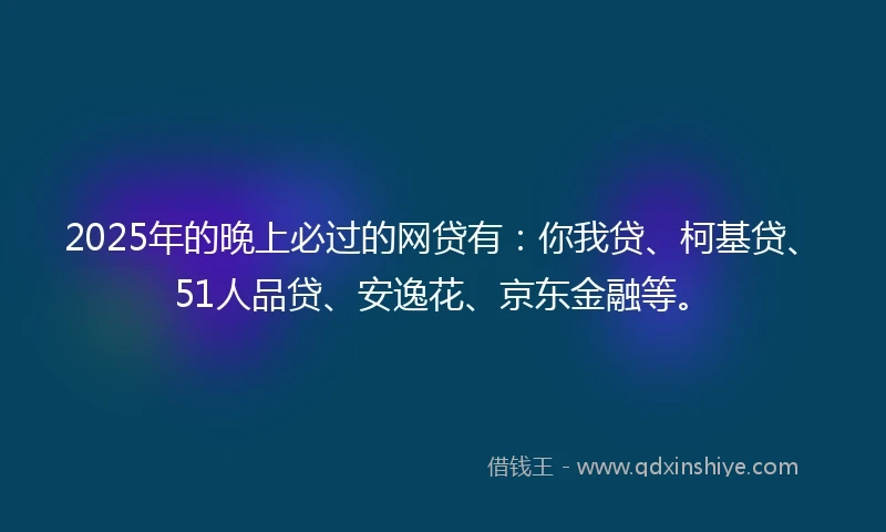 2025年的晚上必过的网贷有：你我贷、柯基贷、51人品贷、安逸花、京东金融等。