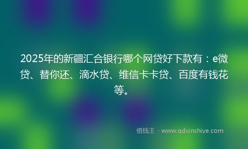 2025年的新疆汇合银行哪个网贷好下款有:e微贷、替你还、滴水贷、维信卡卡贷、百度有钱花等。
