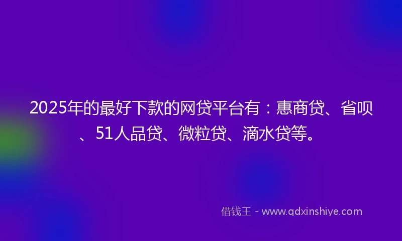2025年的最好下款的网贷平台有：惠商贷、省呗、51人品贷、微粒贷、滴水贷等。