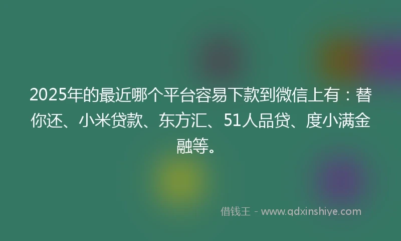 2025年的最近哪个平台容易下款到微信上有:替你还、小米贷款、东方汇、51人品贷、度小满金融等。