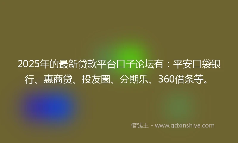 2025年的最新贷款平台口子论坛有：平安口袋银行、惠商贷、投友圈、分期乐、360借条等。