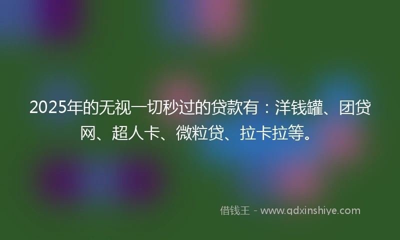 2025年的无视一切秒过的贷款有：洋钱罐、团贷网、超人卡、微粒贷、拉卡拉等。