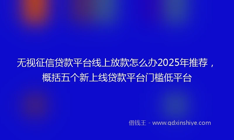 无视征信贷款平台线上放款怎么办2025年推荐，概括五个新上线贷款平台门槛低平台