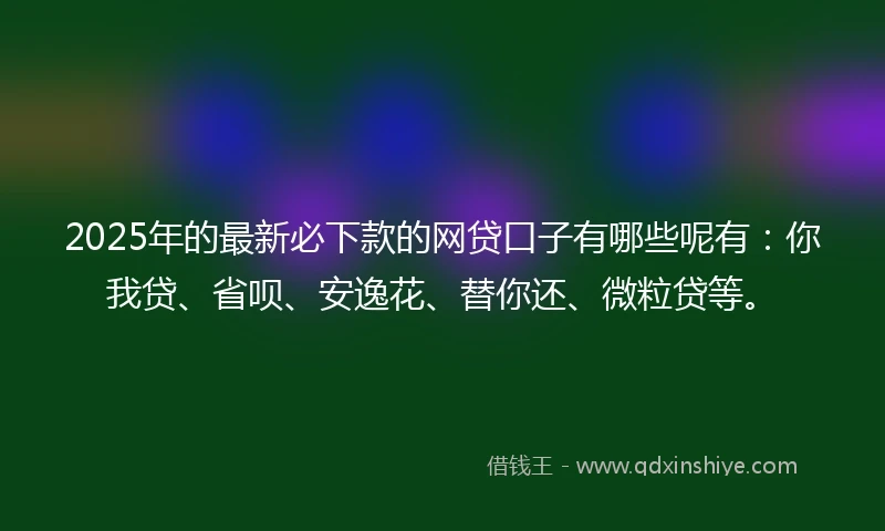 2025年的最新必下款的网贷口子有哪些呢有：你我贷、省呗、安逸花、替你还、微粒贷等。