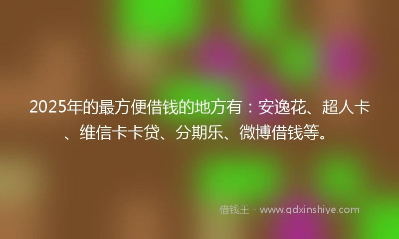2025年的最方便借钱的地方有：安逸花、超人卡、维信卡卡贷、分期乐、微博借钱等。
