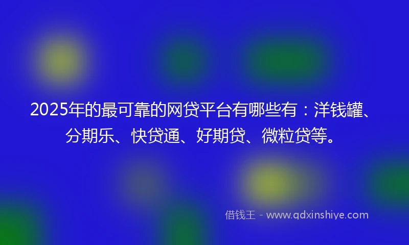 2025年的最可靠的网贷平台有哪些有:洋钱罐、分期乐、快贷通、好期贷、微粒贷等。
