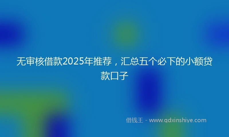 无审核借款2025年推荐，汇总五个必下的小额贷款口子