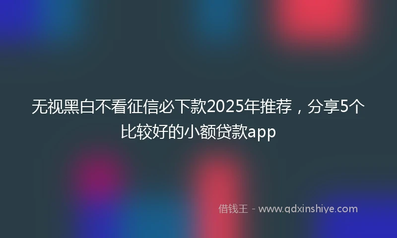 无视黑白不看征信必下款2025年推荐，分享5个比较好的小额贷款app