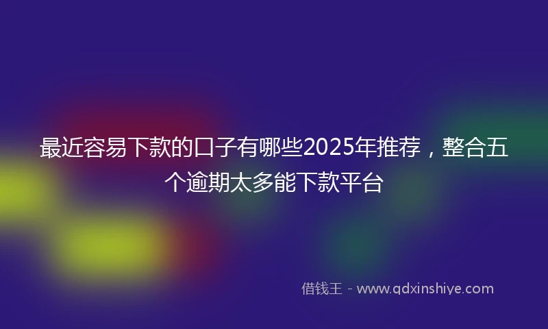 最近容易下款的口子有哪些2025年推荐，整合五个逾期太多能下款平台