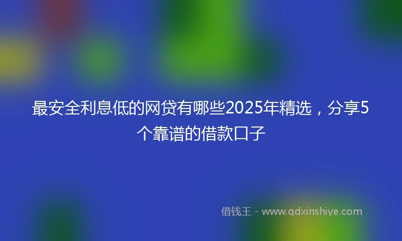 最安全利息低的网贷有哪些2025年精选，分享5个靠谱的借款口子