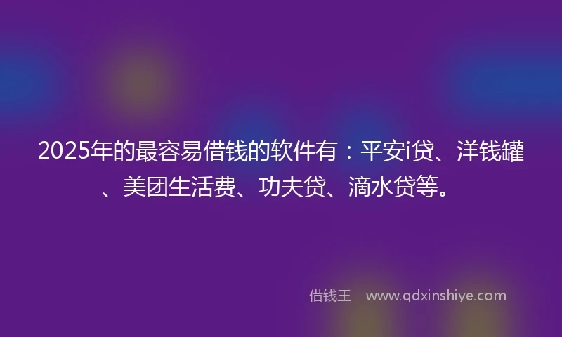 2025年的最容易借钱的软件有:平安i贷、洋钱罐、美团生活费、功夫贷、滴水贷等。