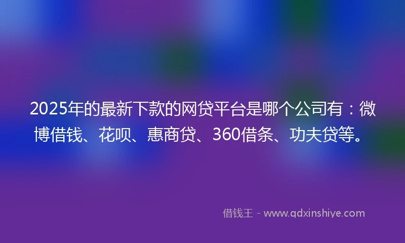 2025年的最新下款的网贷平台是哪个公司有：微博借钱、花呗、惠商贷、360借条、功夫贷等。