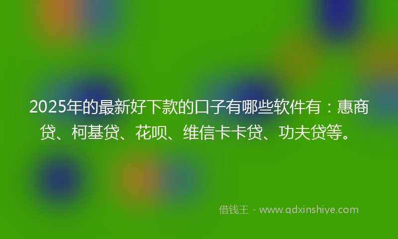 2025年的最新好下款的口子有哪些软件有:惠商贷、柯基贷、花呗、维信卡卡贷、功夫贷等。